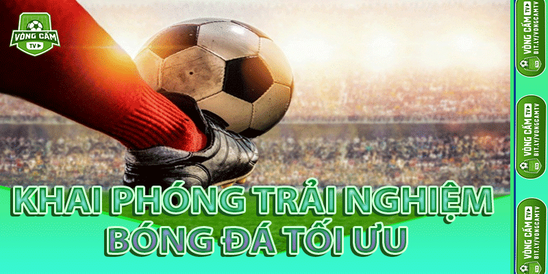 Khai Phóng Trải Nghiệm Bóng Đá Tối Ưu