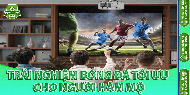 Trải Nghiệm Bóng Đá Tối Ưu Cho Người Hâm Mộ